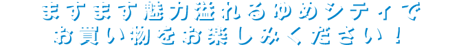ますます魅力溢れるゆめシティでお買い物をお楽しみください！