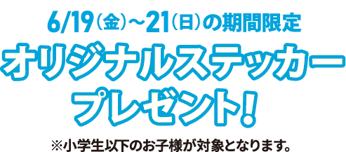 6月19日(金曜日)～21日(日曜日)の期間限定 オリジナルステッカープレゼント！ ※小学生以下のお子様が対象となります。