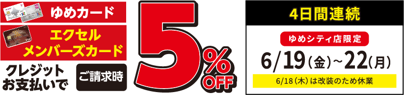 ゆめカード・エクセルメンバーズカード クレジットお支払いでご請求時5%OFF [4日間連続]ゆめシティ店限定 6月19日(金曜日)〜22日(月曜日) 6月18日(木曜日)は改装のため休業