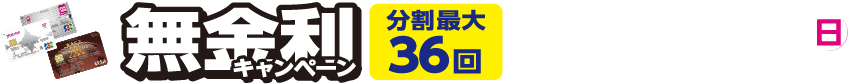 無金利キャンペーン 分割最大36回 6月18日(木曜日)～8月2日(日曜日) 詳しくは売場係員までお尋ねください。