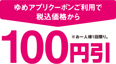 ゆめアプリクーポンご利用で税込価格から100円引 ※お一人様1回限り。