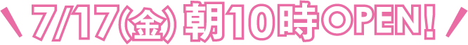 7月17日(金曜日) 朝10時オープン!
