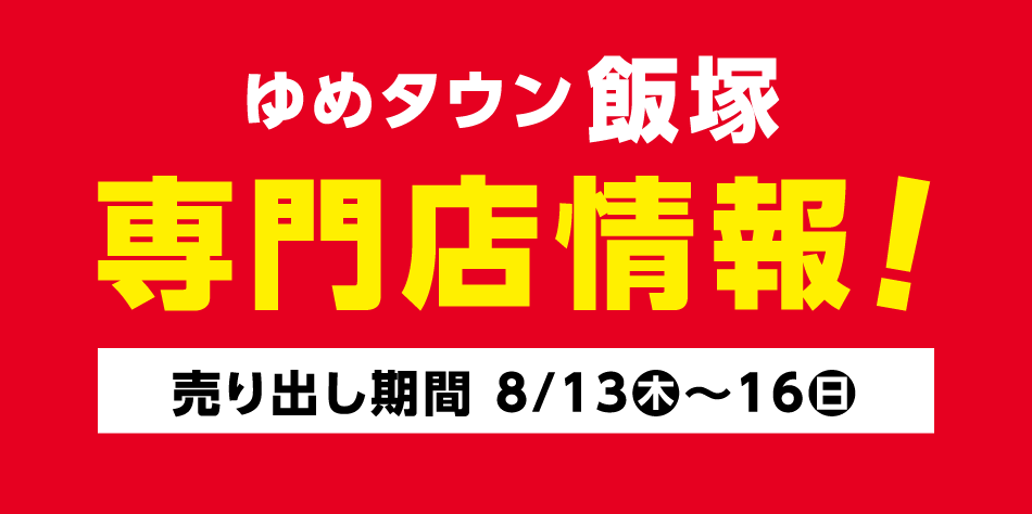 ゆめタウン飯塚　専門店情報！【売り出し期間 8月13日(木曜日)～16日(日曜日)】