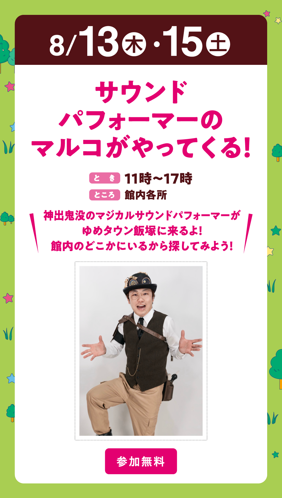 8月13日(木曜日)・15日(土曜日)
【サウンドパフォーマーのマルコがやってくる！】(とき)11時～17時　(ところ)館内各所　〝神出鬼没のマジカルサウンドパフォーマーがゆめタウン飯塚に来るよ！館内のどこかにいるから探してみよう！〟【参加無料】
