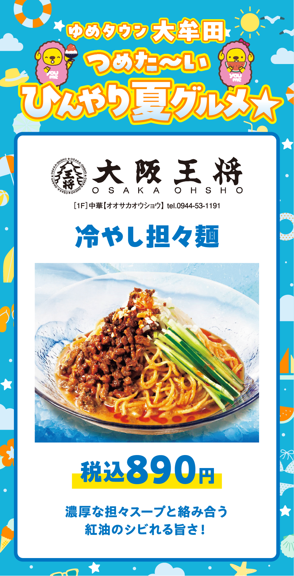 ゆめタウン大牟田 つめた～いひんやり夏グルメ☆ ［1F］中華【オオサカオウショウ】 tel.0944-53-1191 冷やし担々麺税込890円 濃厚な担々スープと絡み合う紅油のシビれる旨さ！