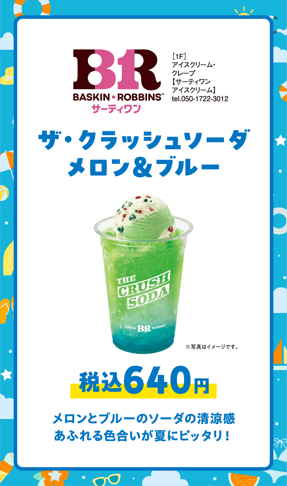 ［1F］アイスクリーム・クレープ【サーティワンアイスクリーム】tel.050-1722-3012 ザ・クラッシュソーダ メロン＆ブルー税込640円 メロンとブルーのソーダの清涼感あふれる色合いが夏にピッタリ！