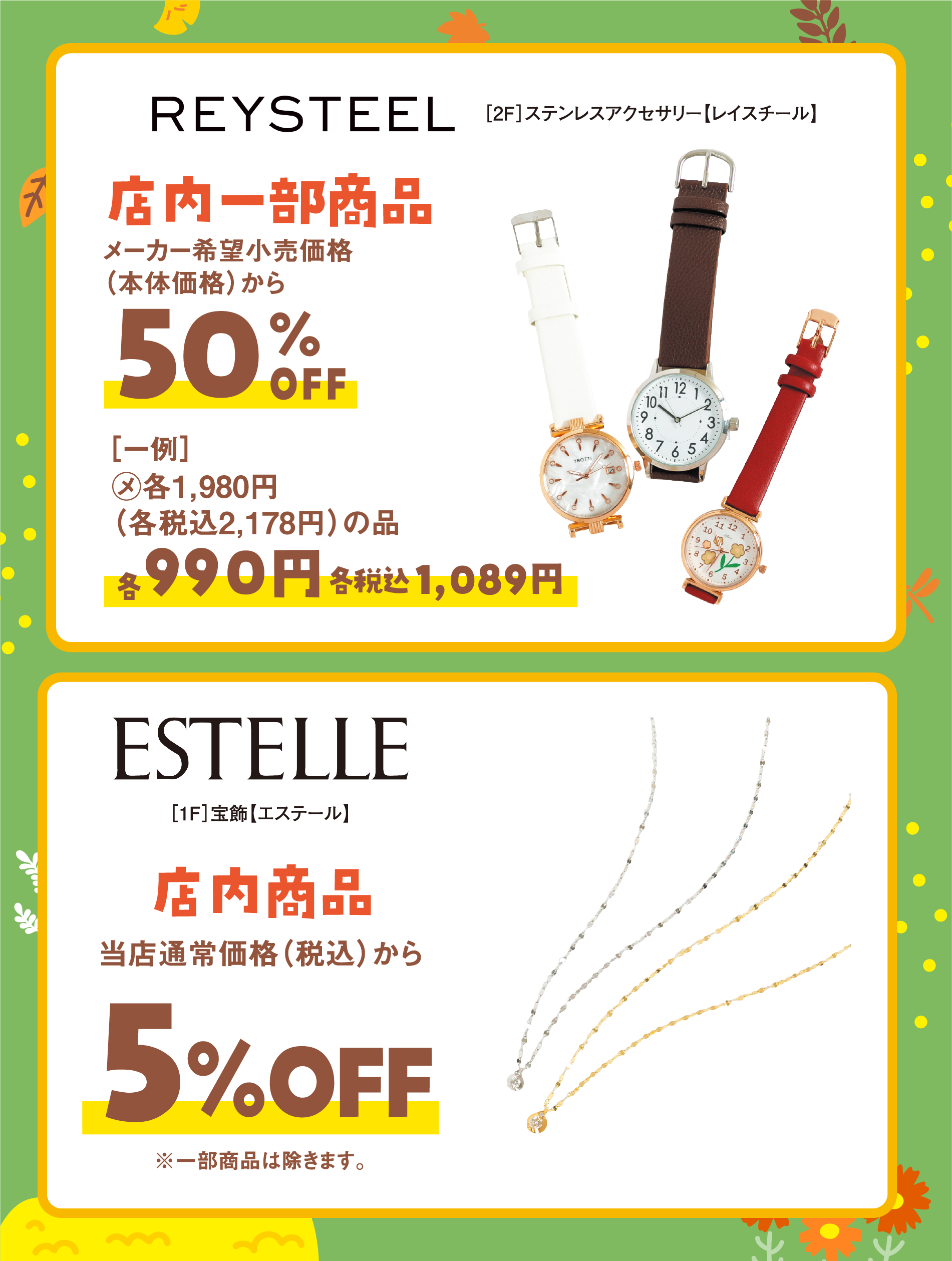  ［2階］ステンレスアクセサリー【レイスチール】店内一部商品　メーカー希望小売価格(本体価格)から50％オフ
                ［一例］メーカー希望小売価格 各1，980円(各税込2，178円)の品　各990円　各税込1，089円
                ［1階］宝飾【エステール】店内商品　当店通常価格（税込）から5％オフ　※一部商品は除きます。
                