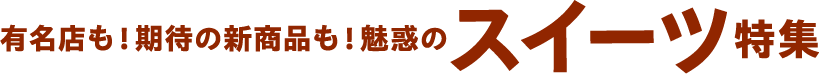 有名店も!期待の新商品も!魅惑のスイーツ特集