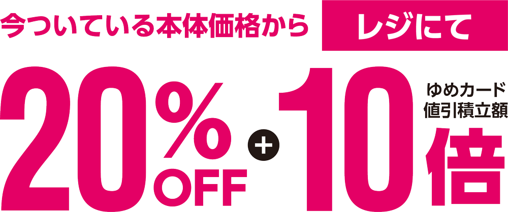 いまついている本体価格からレジにて20％オフ＋レジにてゆめカード値引積立倍率10倍