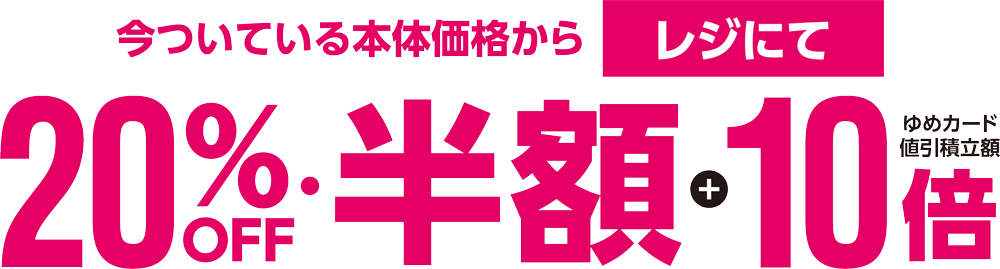 今ついている本体価格からレジにて20％オフ・半額＋ゆめカード値引積立倍率10倍