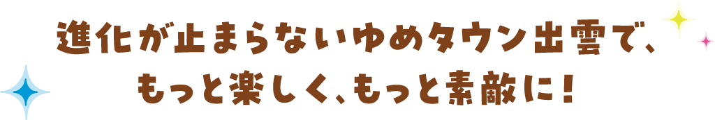 進化が止まらないゆめタウン出雲で、もっと楽しく、もっと素敵に！