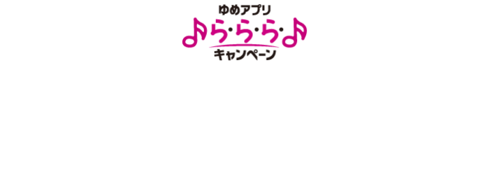 ゆめアプリ「ら・ら・ら・キャンペーン」で簡単エントリー！
