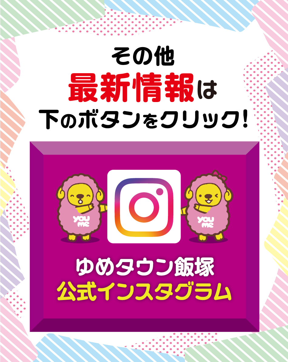 その他最新情報は下のボタンをクリック！ ゆめタウン飯塚公式インスタグラム