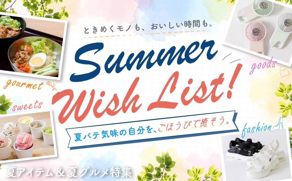 ときめくモノも、おいしい時間も。 Summer Wish List! 夏バテ気味の自分を、ごほうびで癒そう。