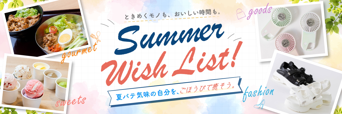 ときめくモノも、おいしい時間も。 Summer Wish List! 夏バテ気味の自分を、ごほうびで癒そう。