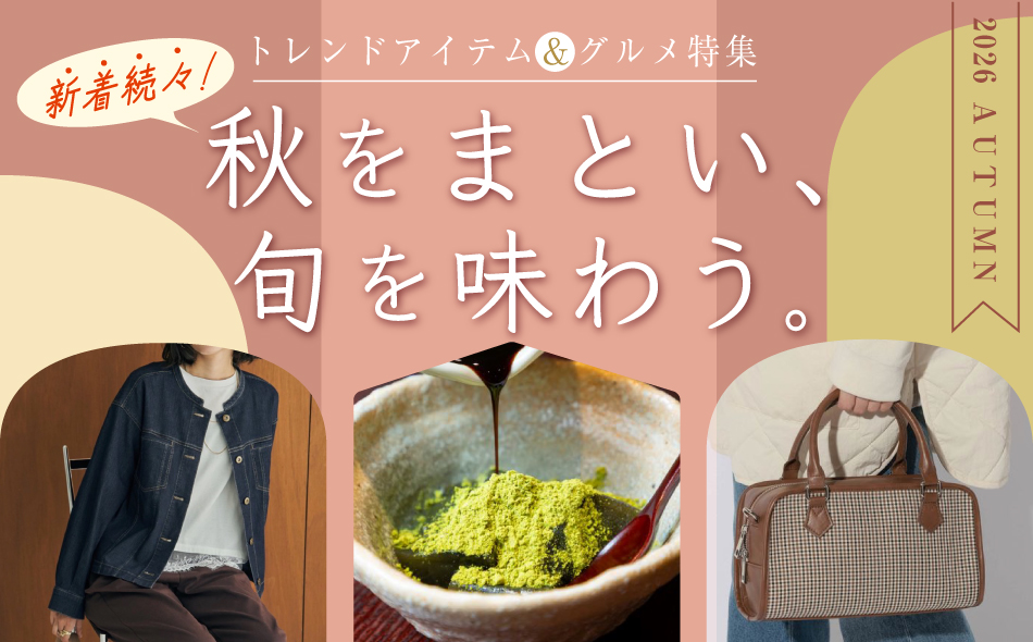トレンドアイテム&グルメ特集 新着続々!秋をまとい、旬を味わう。