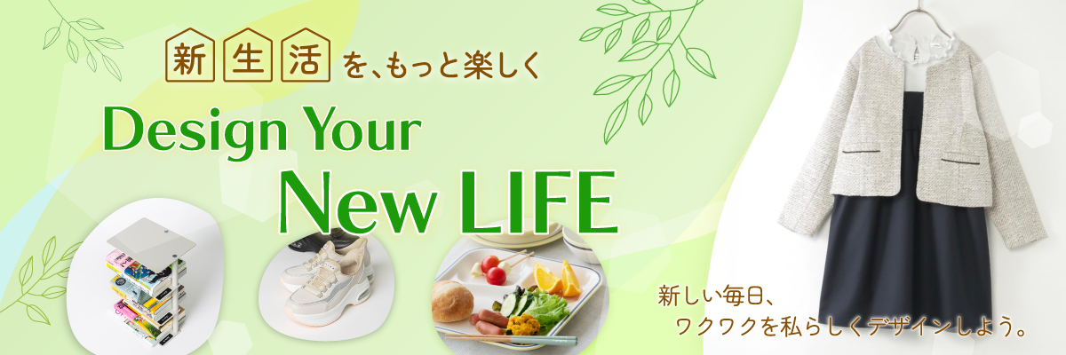 新生活を、もっと楽しく デザイン ユア ニュー ライフ 新しい毎日、ワクワクを私らしくデザインしよう。