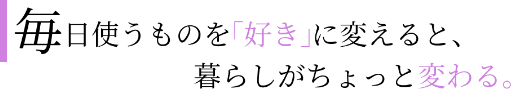 毎日使うものを「好き」に変えると、暮らしがちょっと変わる。