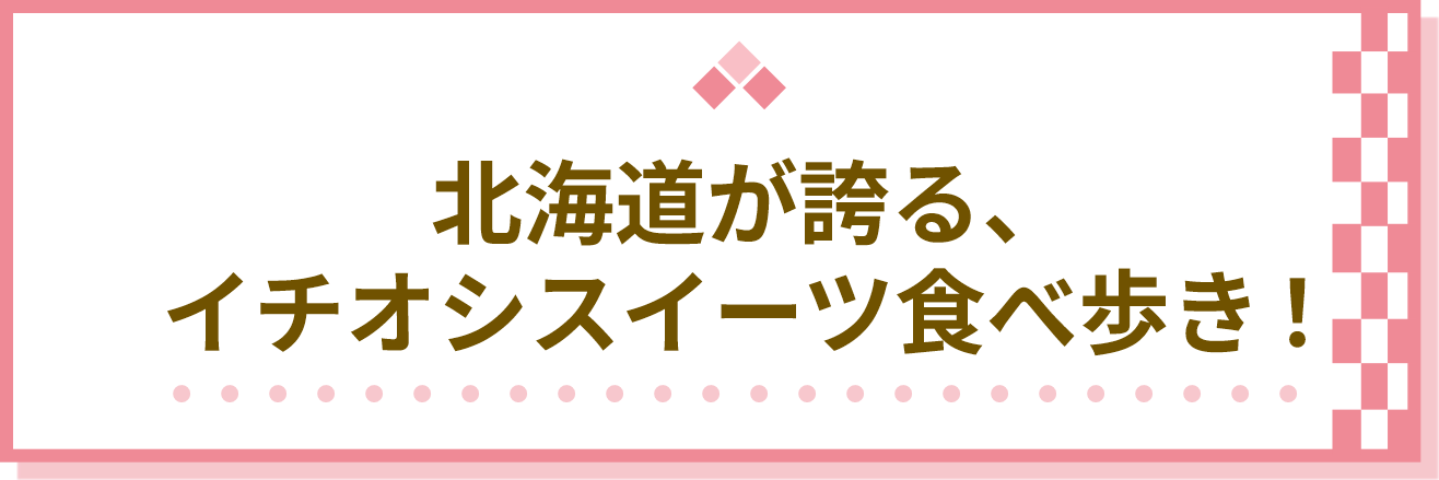 北海道が誇る、イチオシスイーツ食べ歩き！