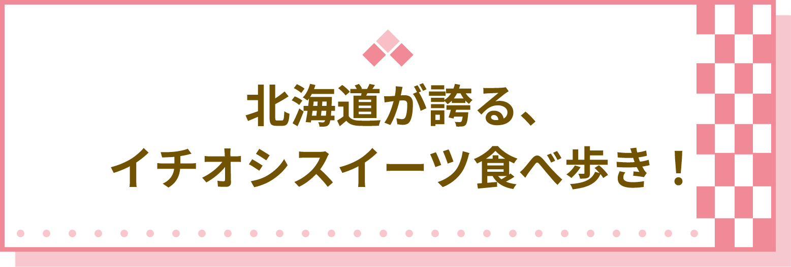 北海道が誇る、イチオシスイーツ食べ歩き！