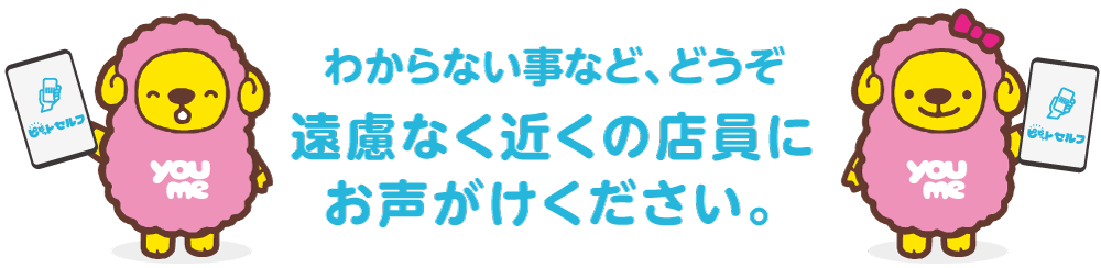 わからない事など、どうぞ遠慮なく近くの店員にお声がけください