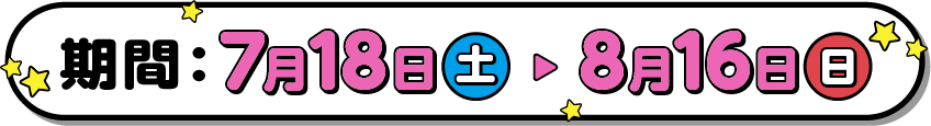 期間 7月18日(土曜日)～8月16日(日曜日)