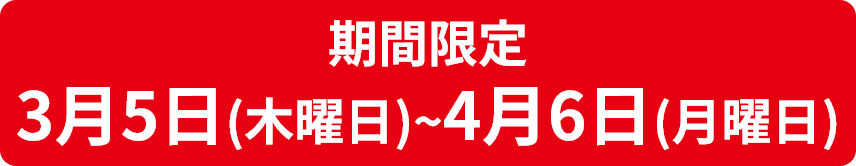 期間限定 3月5日(木曜日)～4月6日(月曜日)