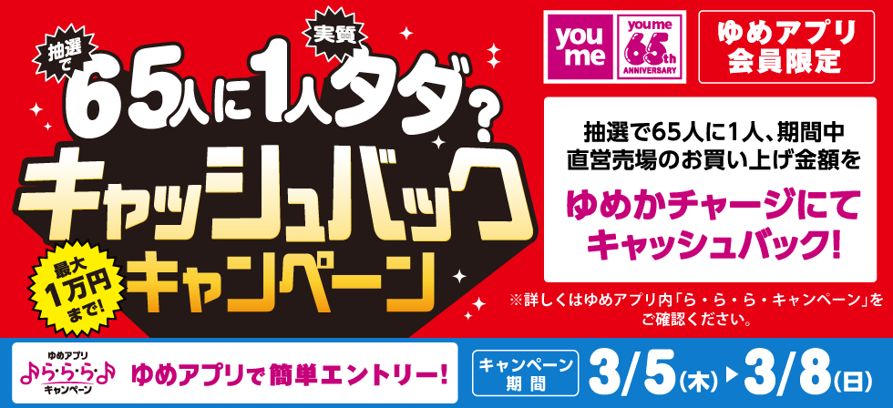 ら・ら・ら・キャンペーン ゆめアプリ会員限定 抽選で65人に1人、期間中直営売場のお買い上げ金額をゆめかチャージにてキャッシュバック！ゆめアプリで簡単エントリー！【キャンペーン期間】2026年3月5日(木曜日)～3月8日(日曜日)