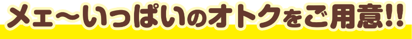 メェ～いっぱいのオトクをご用意！！