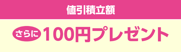 値引積立額 さらに100円プレゼント