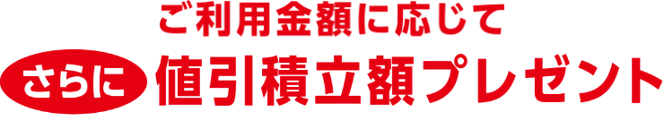 ご利用金額に応じてさらに値引積立額プレゼント