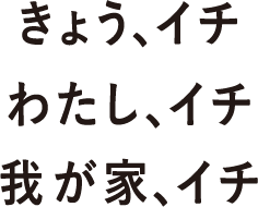 きょう、イチ わたし、イチ 我が家、イチ