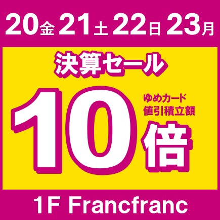 決算セール ゆめカード値引積立額10倍｜フランフラン｜ショップ