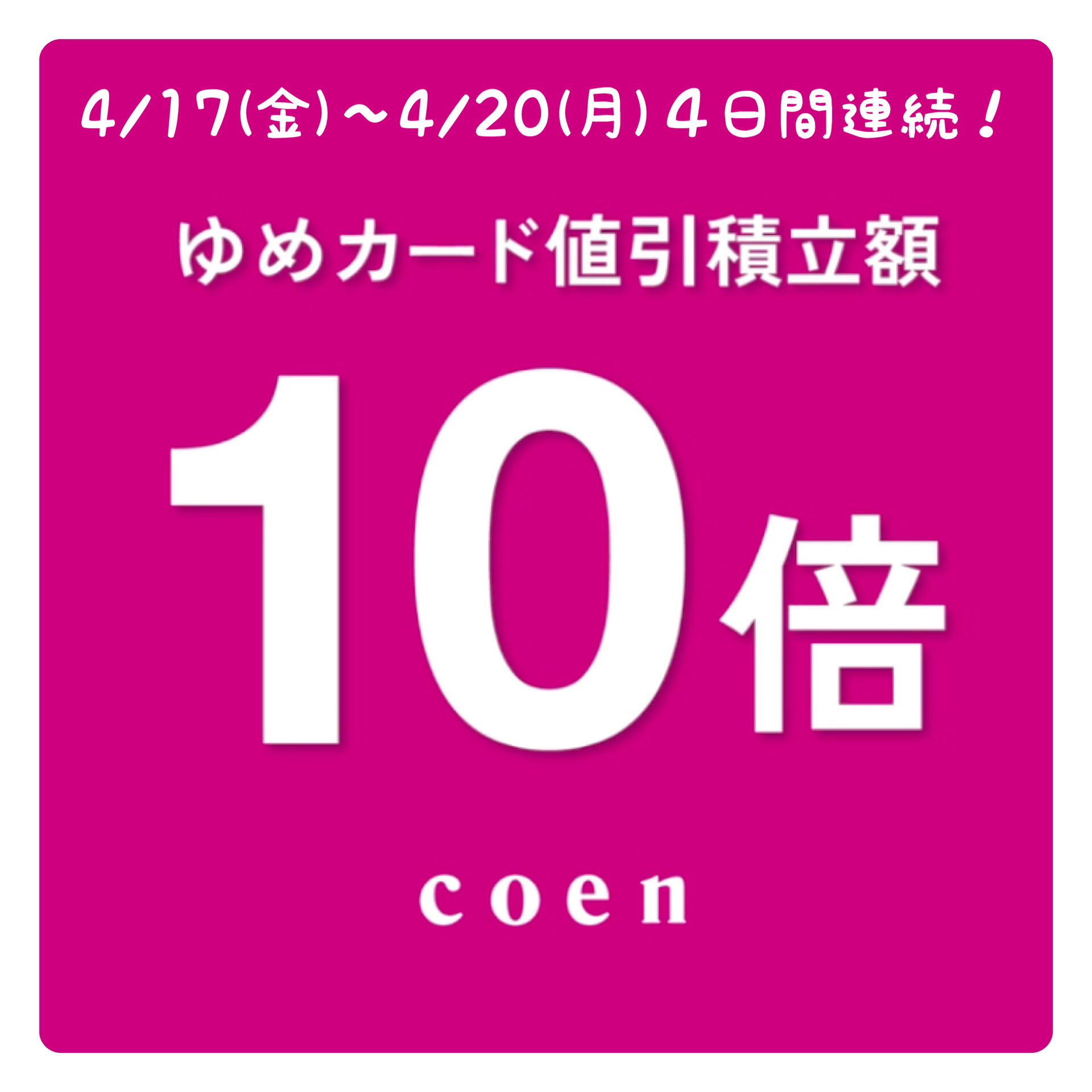 4/17(金)〜4/20(月)4日間連続！ゆめカード値引積立額10倍♪』｜coen 