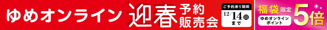 ゆめオンライン迎春予約販売会 [ご予約承り期間]12月14日(日曜日)まで 【福袋限定】ゆめオンラインポイント5倍
