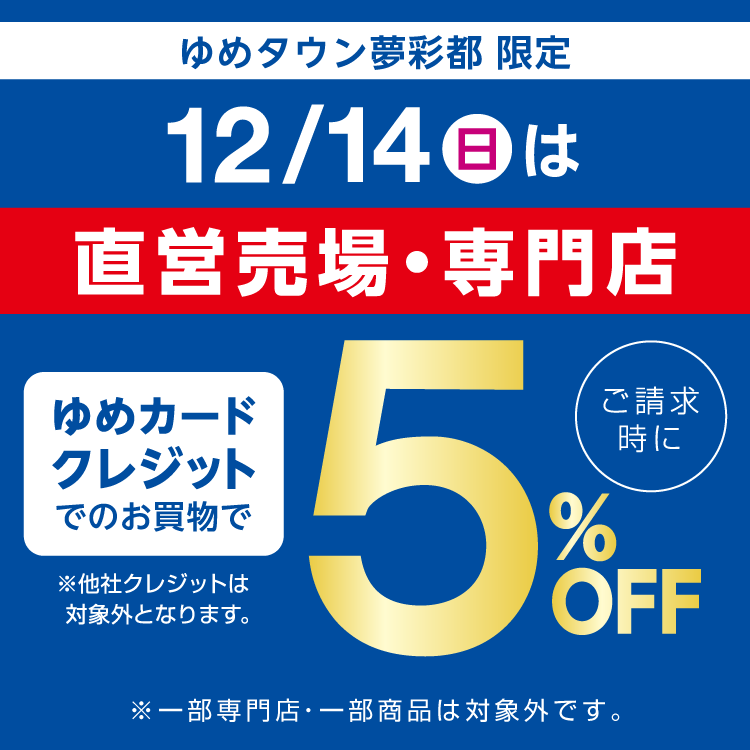 ゆめタウン夢彩都限定 12月14日(日曜日)は直営売場・専門店でゆめカードクレジットでのお買物でご請求時に5％オフ。他社クレジットは対象外となります。一部専門店・一部商品は対象外です。