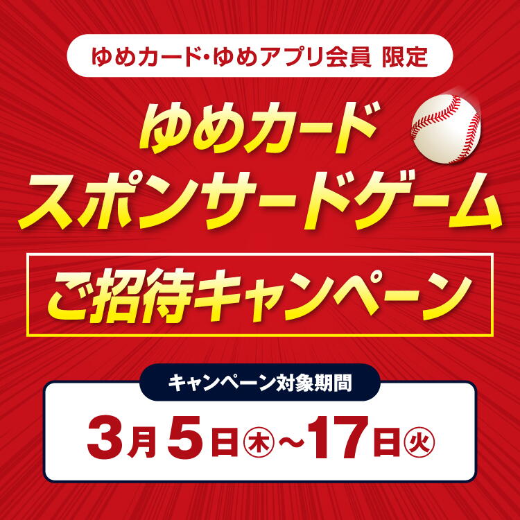 【ゆめカード会員・ゆめアプリ会員 限定企画】『広島東洋カープ ゆめカードスポンサードゲーム』ご招待キャンペーン [キャンペーン対象期間]3月5日(木曜日)～17日(火曜日)