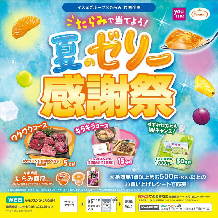 イズミグループ×たらみ共同企画　たらみで当てよう！夏のゼリー感謝祭　レシート有効期間　2026年6月1日(月曜日)～7月31日(金曜日)　応募締切　2026年8月1日(土曜日)　ハガキ応募は当日消印有効。インターネット応募は23時59分まで