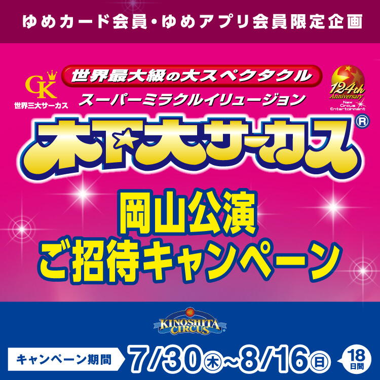 ゆめカード会員・ゆめアプリ会員限定企画 スーパーミラクルイリュージョン 木下大サーカス 岡山公演ご招待キャンペーン キャンペーン期間 7月30日(木曜日)～8月16日(日曜日) 18日間