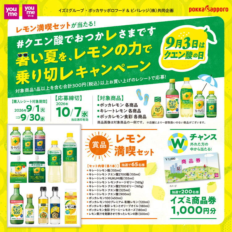 イズミグループ・ポッカサッポロ共同企画　クエン酸でおつかレさまです 暑い夏を、レモンの力で乗り切レキャンペーン　レシート対象期間　2026年9月1日(火曜日)～9月30日(水曜日)　応募締切　2026年10月7日(水曜日)　当日消印有効