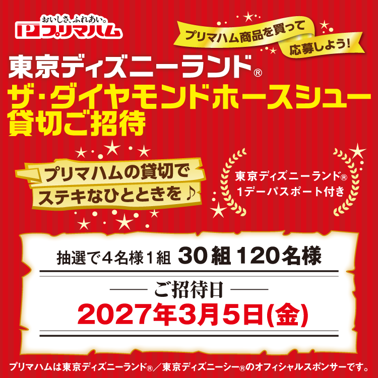 プリマハム商品を買って応募しよう　東京ディズニーランド(R) ザ・ダイヤモンドホースシュー貸切ご招待　レシート有効期間　2026年10月29日(木曜日)～12月28日(月曜日)　応募締切　2026年12月31日(木曜日)　はがき応募は当日消印有効。インターネット応募は23時59分まで