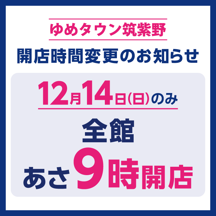 ゆめタウン筑紫野　開店時間変更のお知らせ　12月14日(日曜日)のみ、全館あさ9時開店となります。