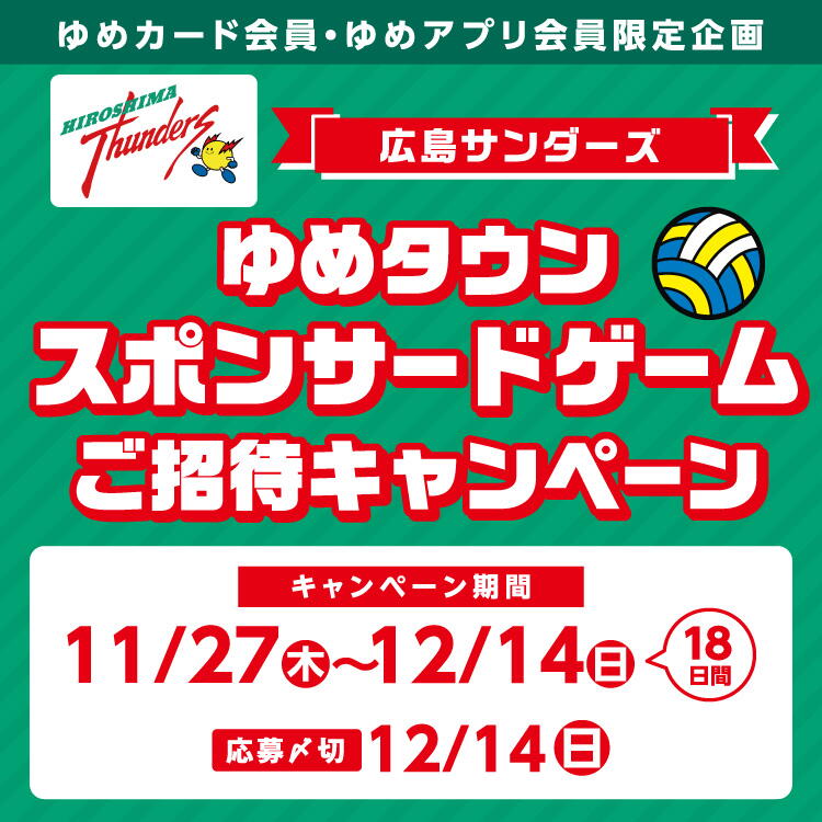 ゆめカード会員・ゆめアプリ会員限定企画　広島サンダーズ　ゆめタウンスポンサードゲームご招待キャンペーン　キャンペーン期間　11月27日(木曜日)～12月14日(日曜日)の18日間　応募締切　12月14日(日曜日)