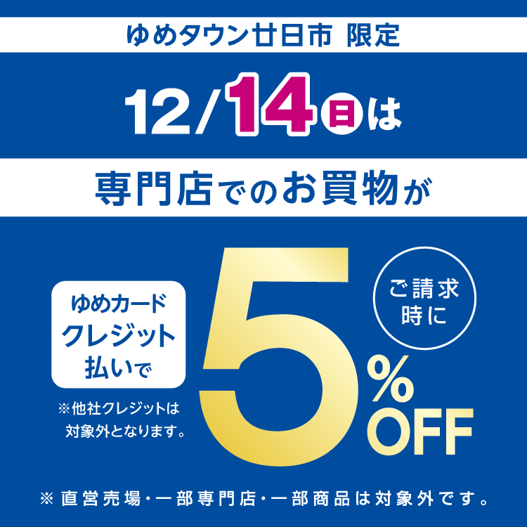 ゆめタウン廿日市限定 12月14日(日曜日)は専門店でのお買物がゆめカードクレジット払いでご請求時に5％オフ。他社クレジットは対象外となります。直営売場・一部専門店・一部商品は対象外です。