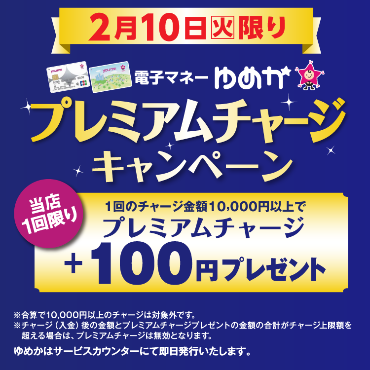 2月10日(火曜日)限り 電子マネーゆめかのプレミアムチャージキャンペーン 当店1回限り 1回のチャージ金額10,000円以上でプレミアムチャージ プラス100円プレゼント 合算で10,000円以上のチャージは対象外です。チャージ(入金)後の金額とプレミアムチャージプレゼントの金額の合計がチャージ上限額を超える場合は、プレミアムチャージは無効となります。 ゆめかはサービスカウンターにて即日発行いたします。