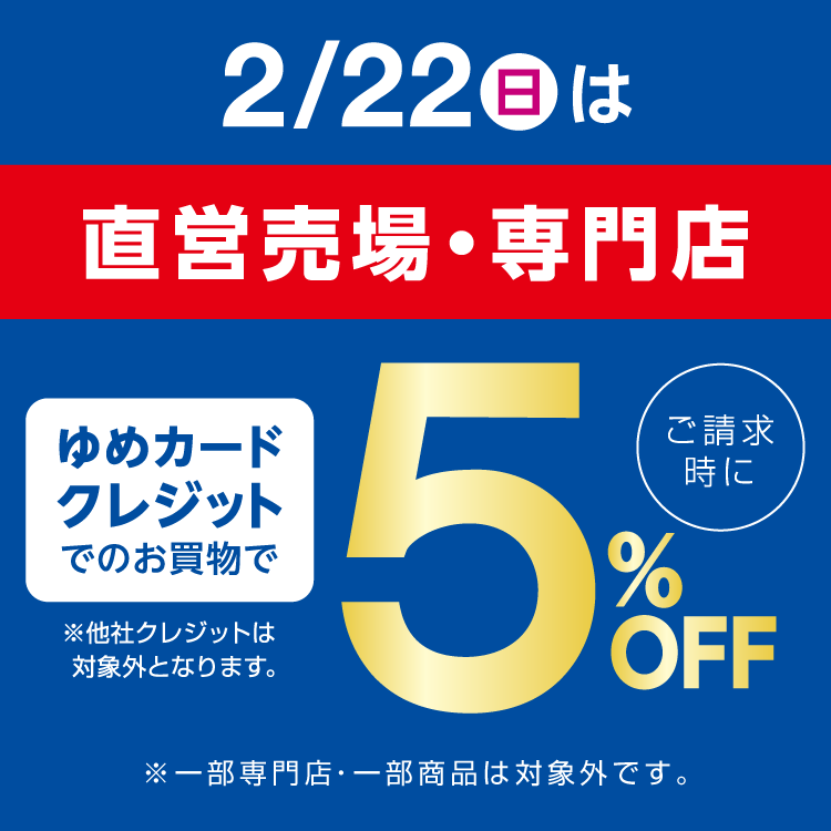 2月22日(日曜日)は直営売場・専門店 ゆめカードクレジットでのお買物でご請求時に5％オフ 他社クレジットは対象外となります。一部専門店・一部商品は対象外です。