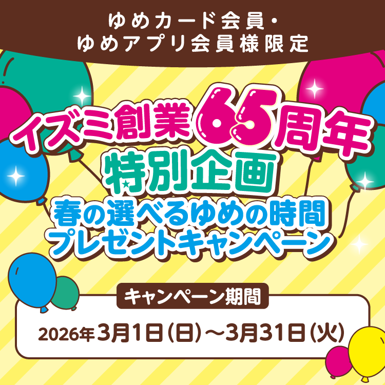 ゆめカード会員・ゆめアプリ会員限定 イズミ創業65周年特別企画 春の選べるゆめの時間プレゼントキャンペーン キャンペーン期間 2026年3月1日(日曜日)～3月31日(火曜日)