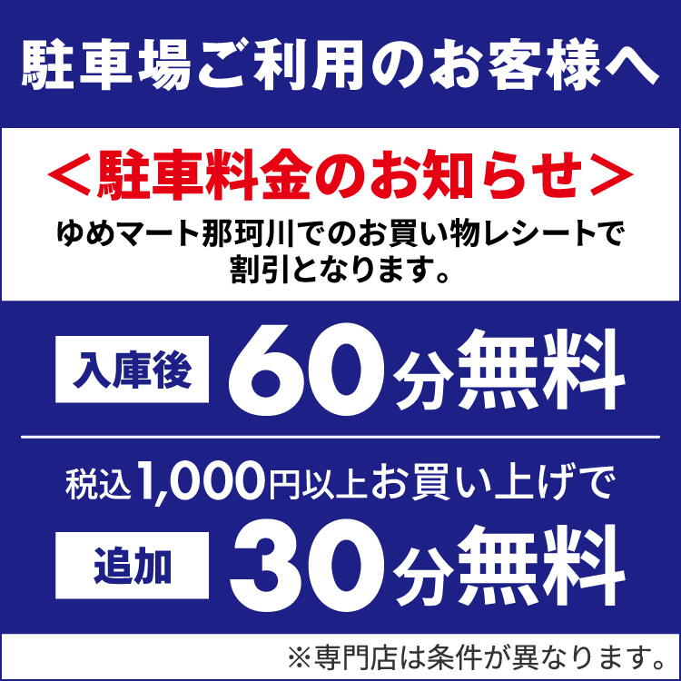 駐車場ご利用のお客様へ　駐車料金のお知らせ　ゆめマート那珂川でのお買い物レシートで割り引きとなります。　入庫後60分無料　税込1,000円以上お買い上げで追加30分無料　※専門店は条件が異なります。