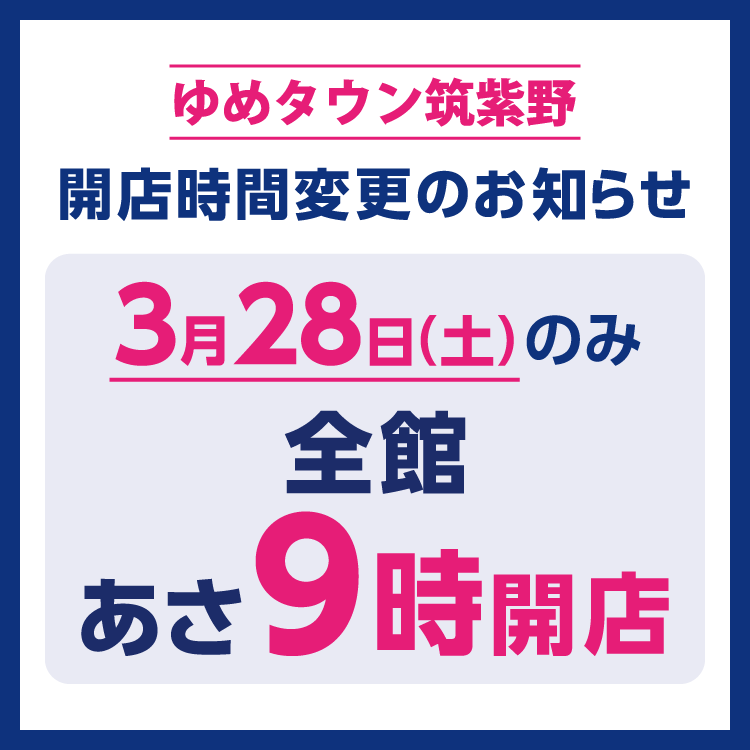 ゆめタウン筑紫野　開店時間変更のお知らせ　3月28日(土曜日)のみ、全館あさ9時開店となります。