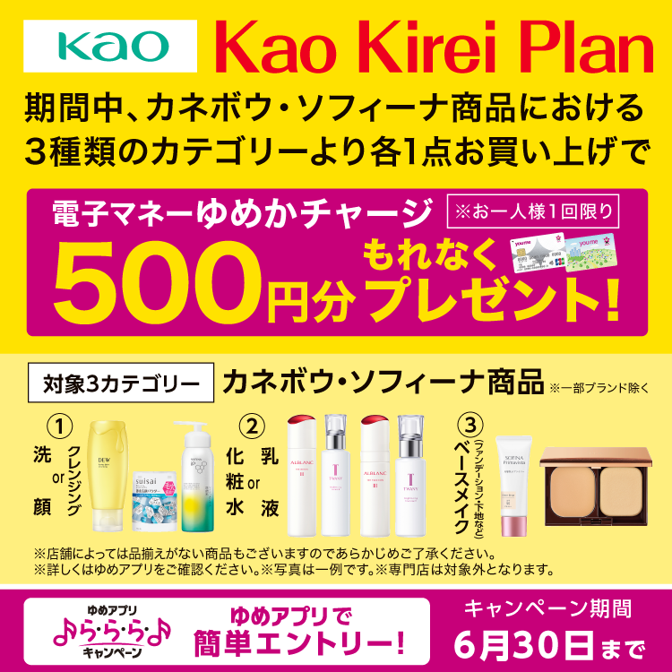 ゆめアプリ ら・ら・ら・キャンペーン　花王　花王キレイプラン　期間中、カネボウ・ソフィーナ商品における3種類のカテゴリーより各1点お買い上げで、もれなく電子マネーゆめかチャージ500円分プレゼント！　※お一人様1回限りとさせていただきます。　対象商品　カネボウ・ソフィーナ商品　※一部ブランド除く　※専門店は対象外となります。　詳しくは、ゆめアプリ内「ら・ら・ら・キャンペーン」をご確認ください。　キャンペーン期間　6月30日(火曜日)まで